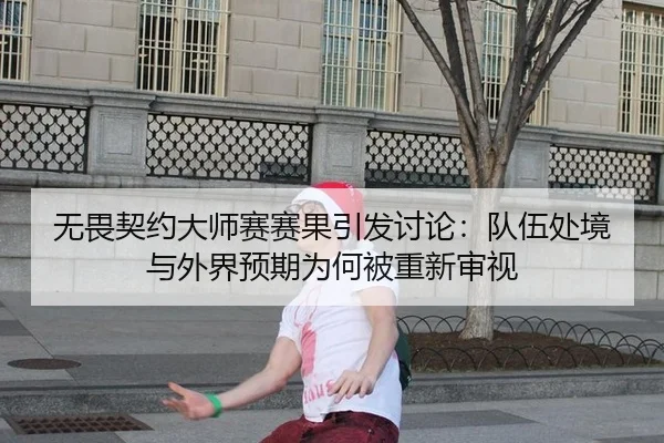 无畏契约大师赛赛果引发讨论：队伍处境与外界预期为何被重新审视