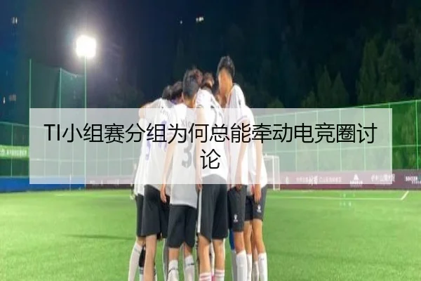 TI小组赛分组为何总能牵动电竞圈讨论