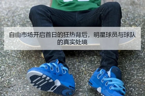zi-you-shi-chang-kai-qi-shou-ri-de-kuang-re-bei-hou-ming-xing-qiu-yuan-yu-qiu-dui-de-zhen-shi-chu-jing-2-319.jpg